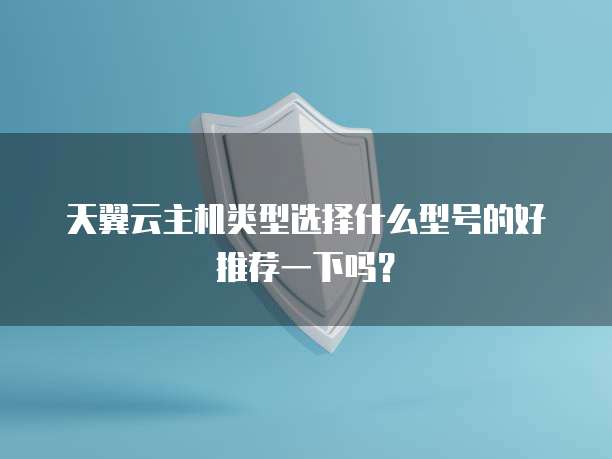 天翼云主机类型选择什么型号的好推荐一下吗?