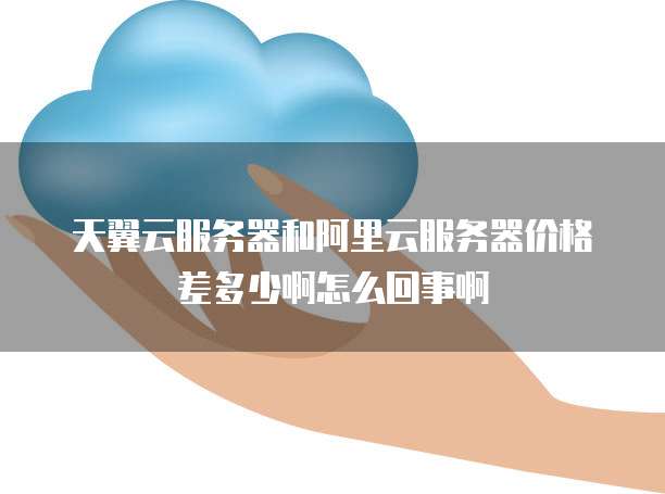 天翼云服务器和阿里云服务器价格差多少啊怎么回事啊