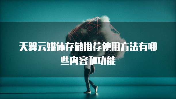 天翼云媒体存储推荐使用方法有哪些内容和功能