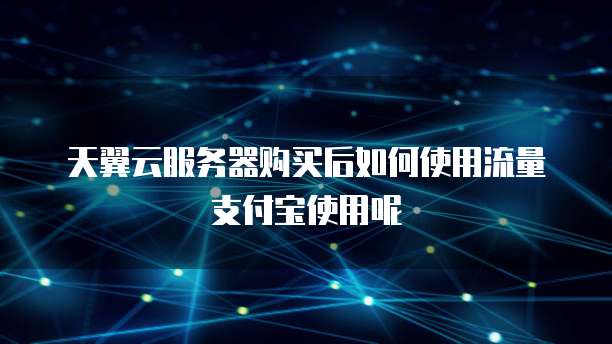 天翼云服务器购买后如何使用流量支付宝使用呢
