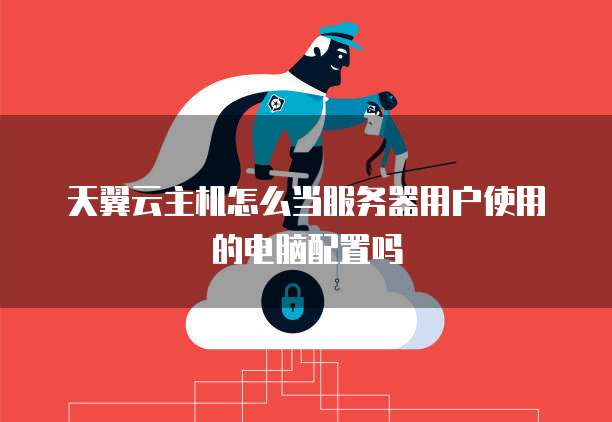 天翼云主机怎么当服务器用户使用的电脑配置吗