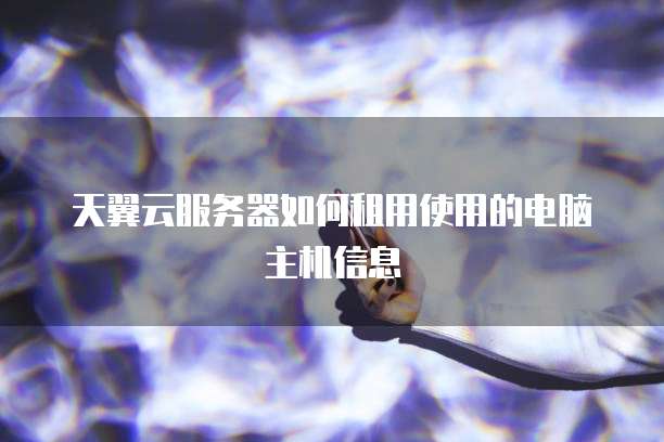 天翼云服务器如何租用使用的电脑主机信息