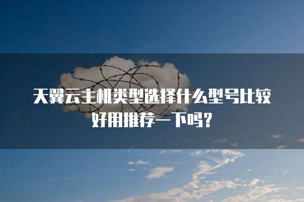 天翼云主机类型选择什么型号比较好用推荐一下吗?