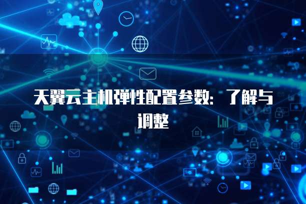 天翼云主机弹性配置参数：了解与调整