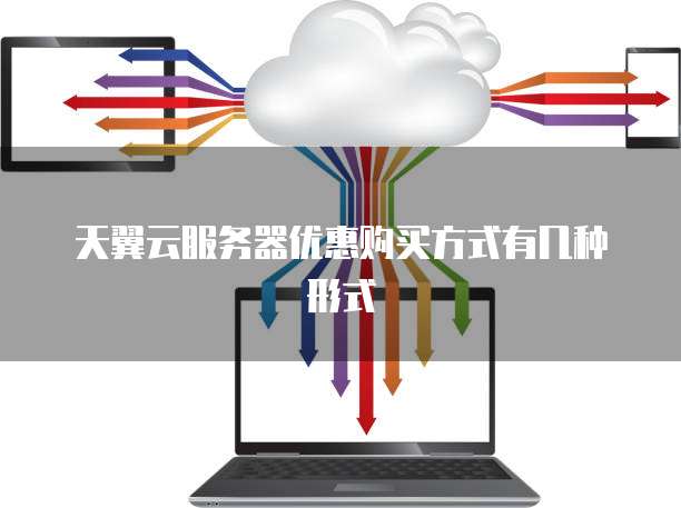 天翼云服务器优惠购买方式有几种形式