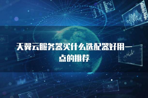 天翼云服务器买什么选配器好用一点的推荐
