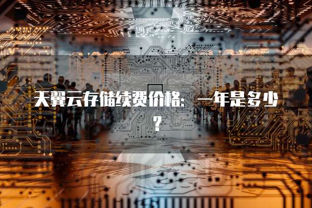 天翼云存储续费价格:一年是多少?