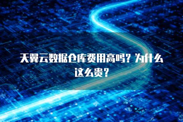 天翼云数据仓库费用高吗?为什么这么贵?