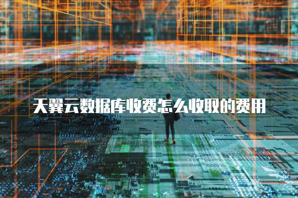 天翼云数据库收费怎么收取的费用