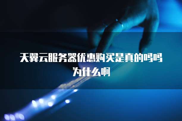 天翼云服务器优惠购买是真的吗吗为什么啊