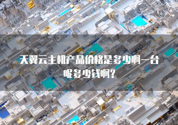 天翼云主机产品价格是多少啊一台呢多少钱啊?