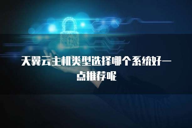 天翼云主机类型选择哪个系统好一点推荐呢