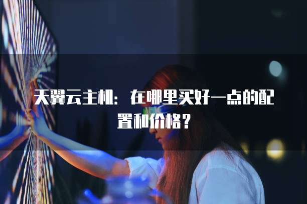 天翼云主机:在哪里买好一点的配置和价格?