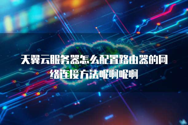 天翼云服务器怎么配置路由器的网络连接方法呢啊呢啊