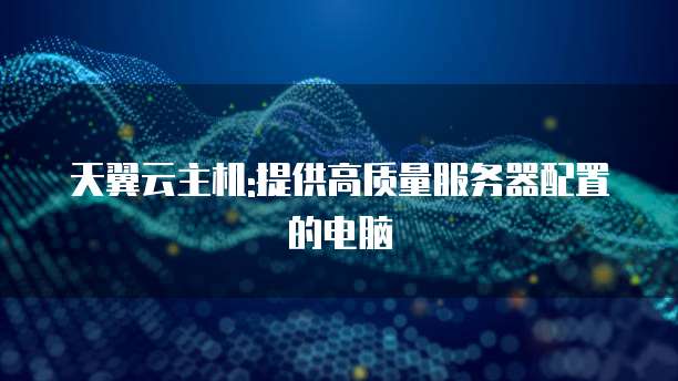 天翼云主机:提供高质量服务器配置的电脑