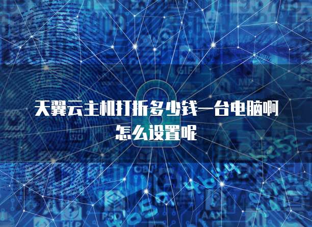 天翼云主机打折多少钱一台电脑啊怎么设置呢
