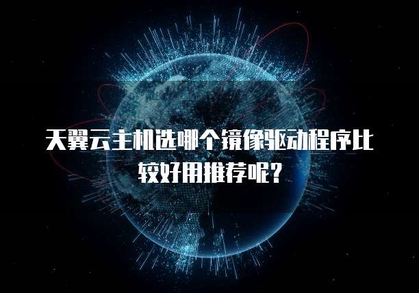 天翼云主机选哪个镜像驱动程序比较好用推荐呢？