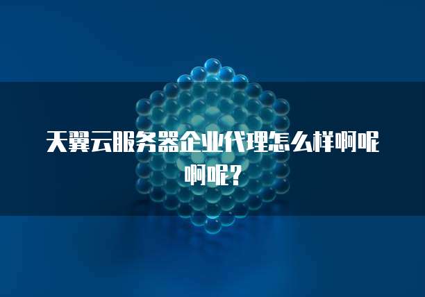 天翼云服务器企业代理怎么样啊呢啊呢?