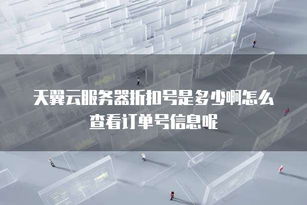 天翼云服务器折扣号是多少啊怎么查看订单号信息呢