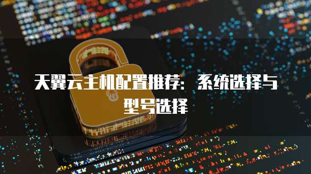 天翼云主机配置推荐:系统选择与型号选择