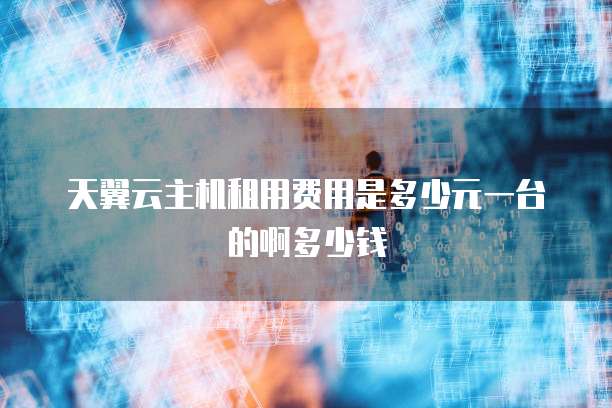 天翼云主机租用费用是多少元一台的啊多少钱