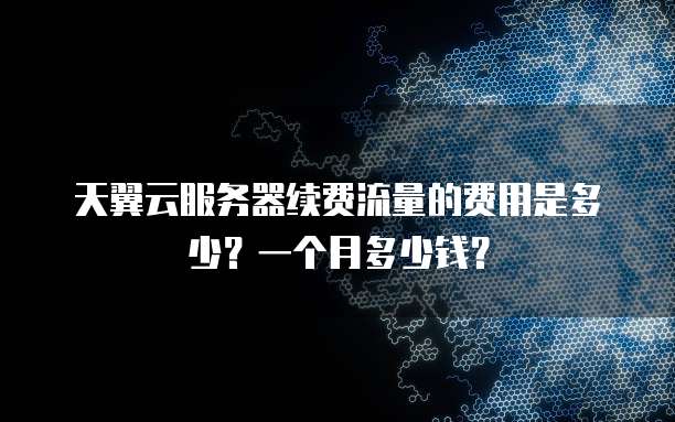 天翼云服务器续费流量的费用是多少?一个月多少钱?