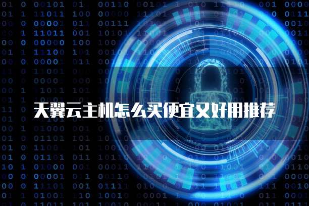 天翼云主机怎么买便宜又好用推荐