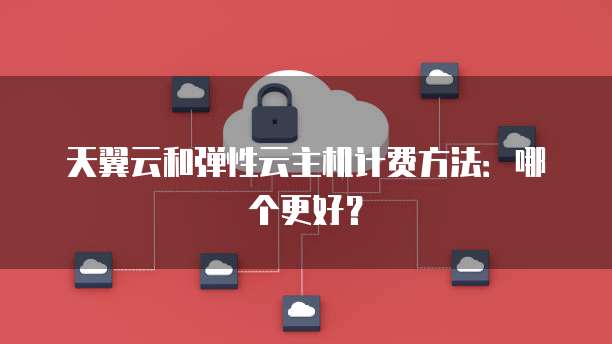 天翼云和弹性云主机计费方法:哪个更好?