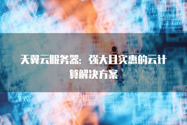 天翼云服务器:强大且实惠的云计算解决方案