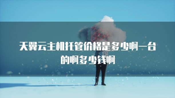 天翼云主机托管价格是多少啊一台的啊多少钱啊