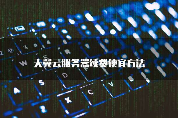 天翼云服务器续费便宜方法