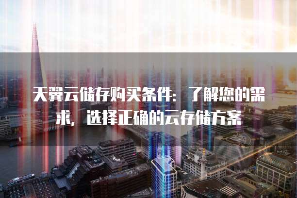 天翼云储存购买条件:了解您的需求,选择正确的云存储方案