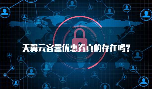 天翼云容器优惠券真的存在吗?