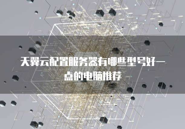 天翼云配置服务器有哪些型号好一点的电脑推荐