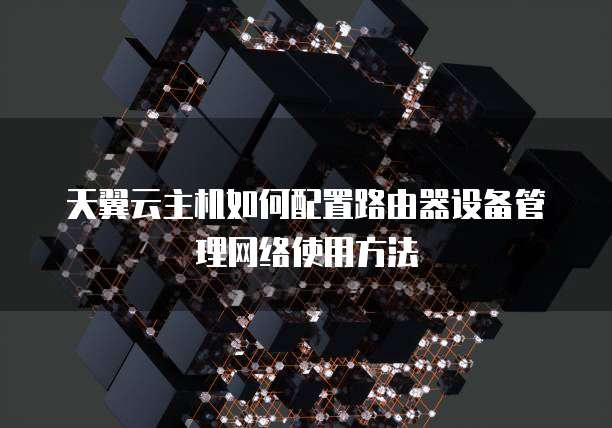 天翼云主机如何配置路由器设备管理网络使用方法