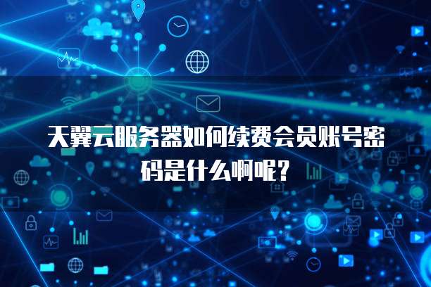 天翼云服务器如何续费会员账号密码是什么啊呢?