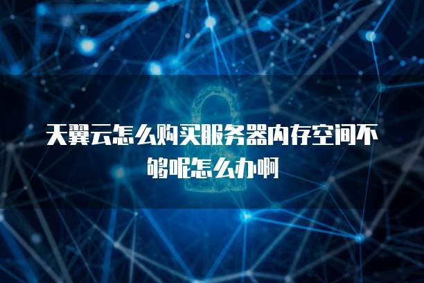 天翼云怎么购买服务器内存空间不够呢怎么办啊
