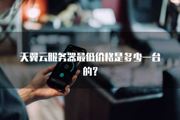 天翼云服务器最低价格是多少一台的？