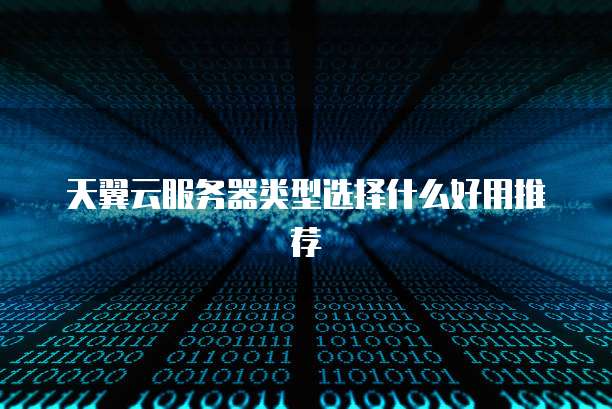天翼云服务器类型选择什么好用推荐