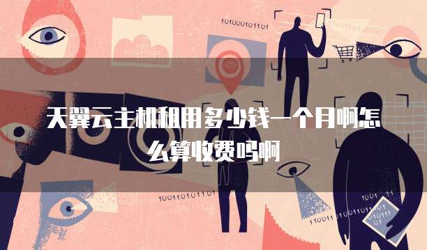 天翼云主机租用多少钱一个月啊怎么算收费吗啊