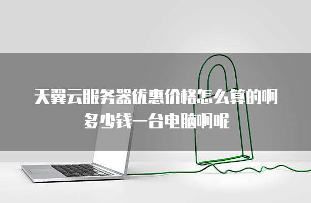 天翼云服务器优惠价格怎么算的啊多少钱一台电脑啊呢
