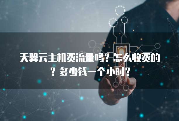天翼云主机费流量吗?怎么收费的?多少钱一个小时?