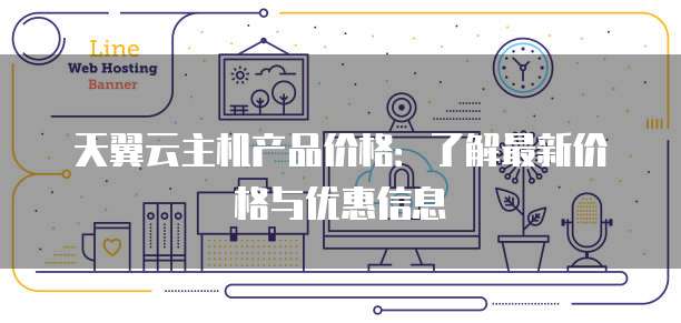 天翼云主机产品价格:了解最新价格与优惠信息