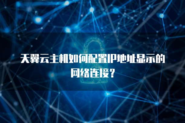天翼云主机如何配置IP地址显示的网络连接？