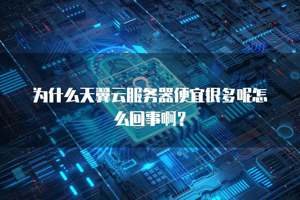 为什么天翼云服务器便宜很多呢怎么回事啊?