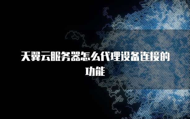 天翼云服务器怎么代理设备连接的功能