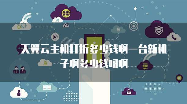 天翼云主机打折多少钱啊一台新机子啊多少钱呀啊
