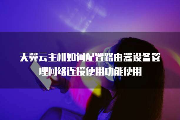 天翼云主机如何配置路由器设备管理网络连接使用功能使用