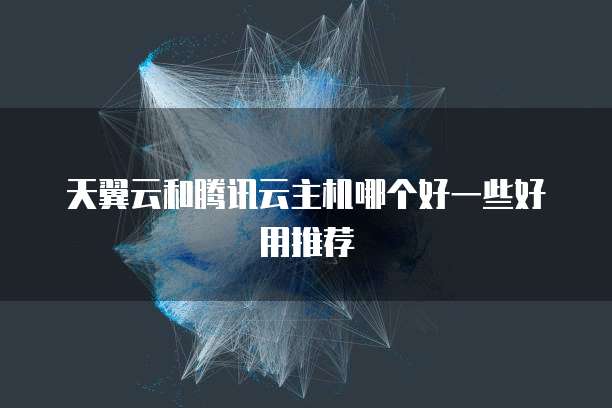 天翼云和腾讯云主机哪个好一些好用推荐