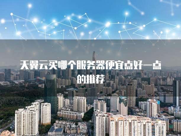 天翼云买哪个服务器便宜点好一点的推荐